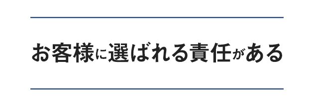 お客様に選ばれる責任がある