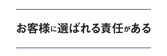 お客様に選ばれる責任がある